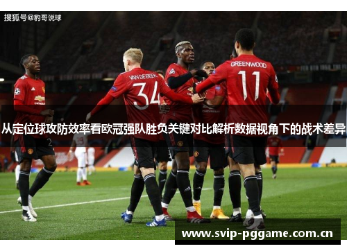 从定位球攻防效率看欧冠强队胜负关键对比解析数据视角下的战术差异 从定位球攻防效率看欧冠强队胜负关键对比解析数据视角下的战术差异
