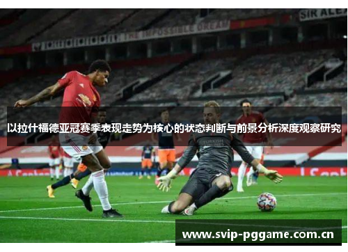 以拉什福德亚冠赛季表现走势为核心的状态判断与前景分析深度观察研究 以拉什福德亚冠赛季表现走势为核心的状态判断与前景分析深度观察研究