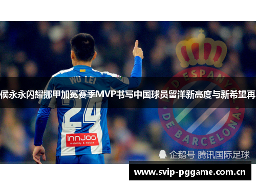 侯永永闪耀挪甲加冕赛季MVP书写中国球员留洋新高度与新希望再 侯永永闪耀挪甲加冕赛季MVP书写中国球员留洋新高度与新希望再